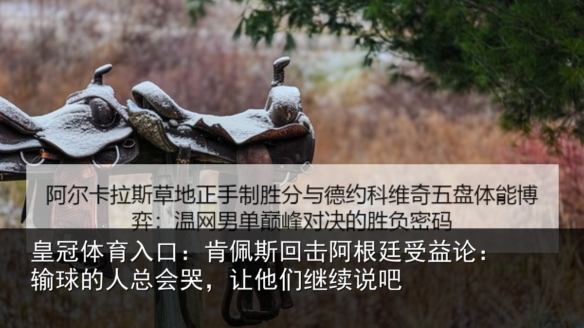 皇冠体育入口：肯佩斯回击阿根廷受益论：输球的人总会哭，让他们继续说吧