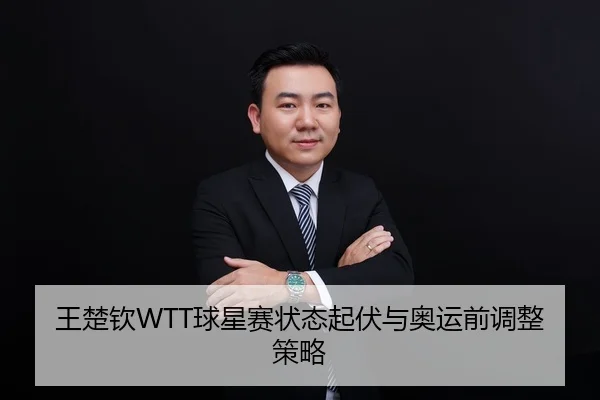王楚钦WTT球星赛状态起伏与奥运前调整策略
