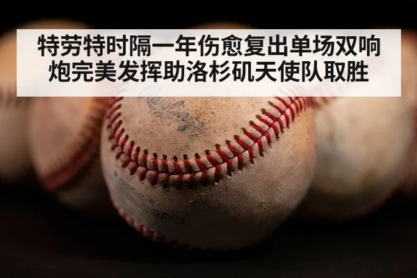 特劳特时隔一年伤愈复出单场双响炮完美发挥助洛杉矶天使队取胜