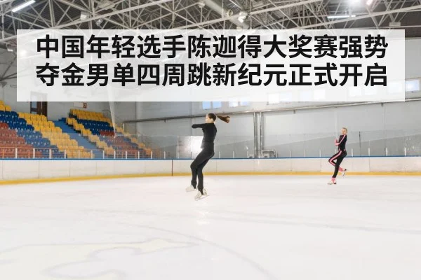 中国年轻选手陈迦得大奖赛强势夺金男单四周跳新纪元正式开启