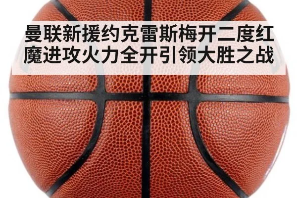 曼联新援约克雷斯梅开二度红魔进攻火力全开引领大胜之战