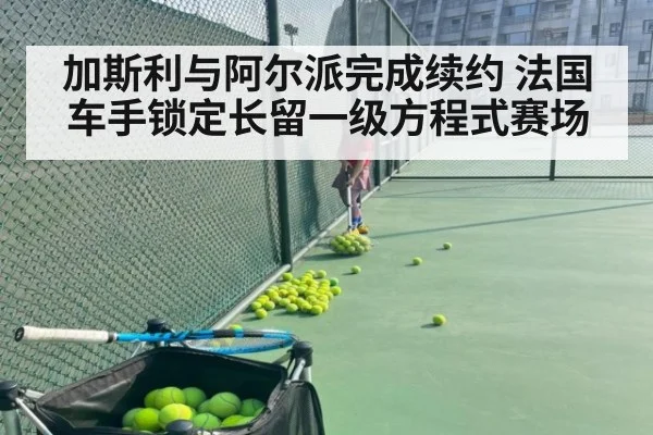 加斯利与阿尔派完成续约 法国车手锁定长留一级方程式赛场