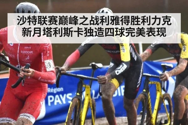 沙特联赛巅峰之战利雅得胜利力克新月塔利斯卡独造四球完美表现